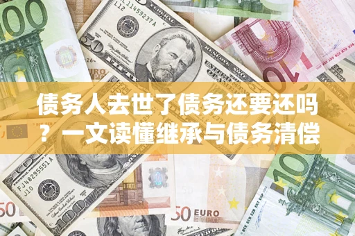 北京债务人去世了债务还要还吗？一文读懂继承与债务清偿