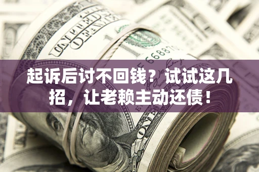 北京起诉后讨不回钱？试试这几招，让老赖主动还债！