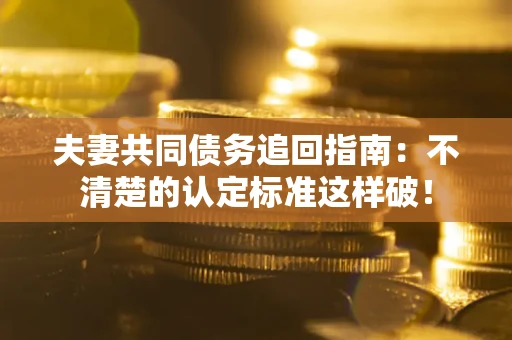 北京夫妻共同债务追回指南：不清楚的认定标准这样破！