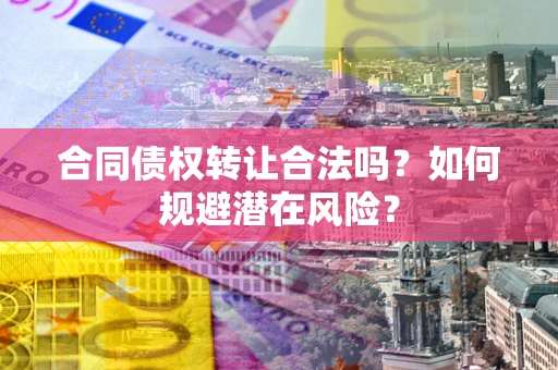 北京合同债权转让合法吗?如何规避潜在风险? 北京合同债权转让合法吗?如何规避潜在风险?