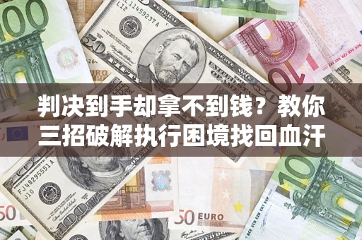 北京判决到手却拿不到钱？教你三招破解执行困境找回血汗钱