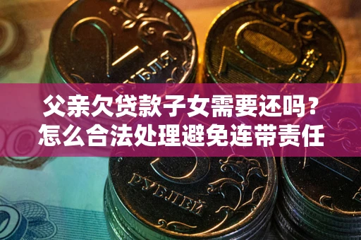 北京父亲欠贷款子女需要还吗？怎么合法处理避免连带责任？