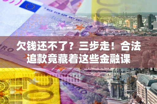 北京欠钱还不了？三步走！合法追款竟藏着这些金融课