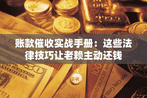 北京账款催收实战手册：这些法律技巧让老赖主动还钱