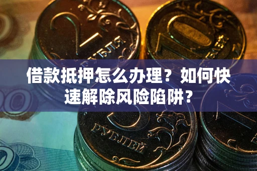 北京借款抵押怎么办理？如何快速解除风险陷阱？