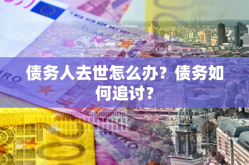 北京债务人去世怎么办？债务如何追讨？