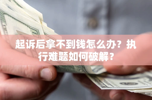 北京起诉后拿不到钱怎么办?执行难题如何破解? 北京起诉后拿不到钱怎么办?执行难题如何破解?