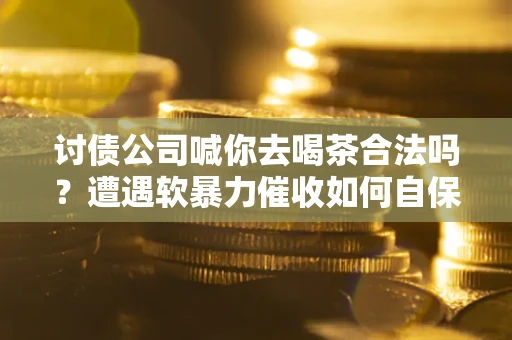 北京讨债公司喊你去喝茶合法吗？遭遇软暴力催收如何自保？