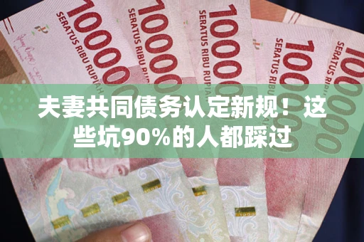 北京夫妻共同债务认定新规！这些坑90%的人都踩过