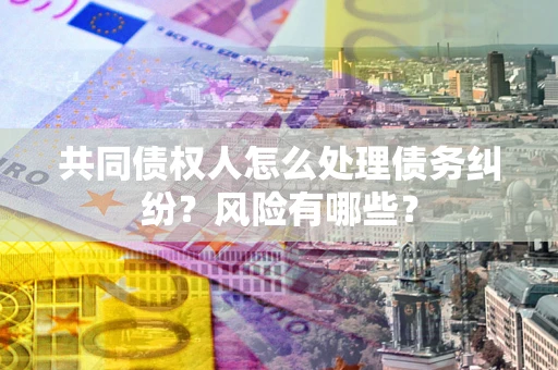 北京共同债权人怎么处理债务纠纷？风险有哪些？