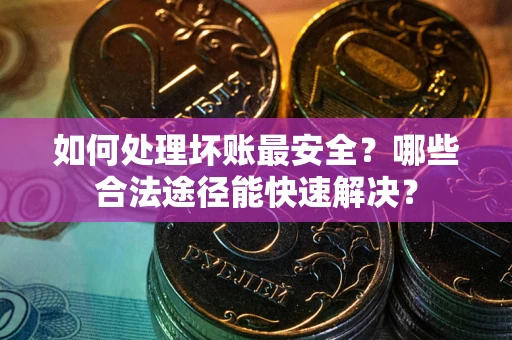 北京如何处理坏账最安全？哪些合法途径能快速解决？