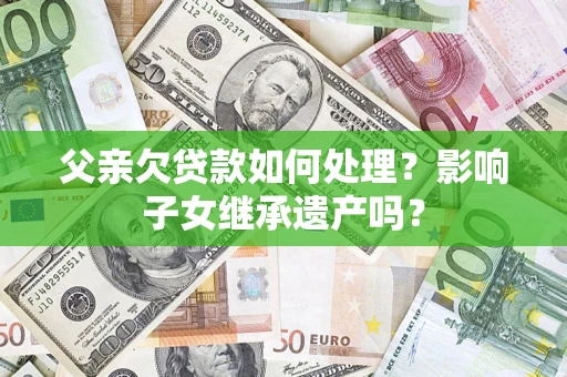北京父亲欠贷款如何处理？影响子女继承遗产吗？