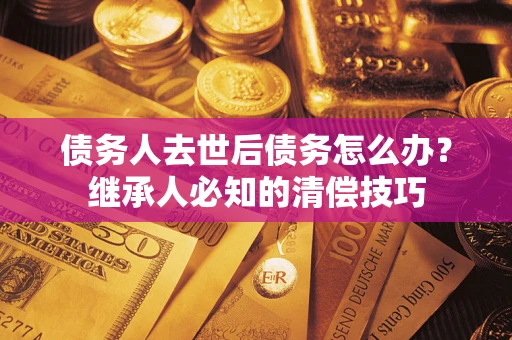 北京债务人去世后债务怎么办？继承人必知的清偿技巧