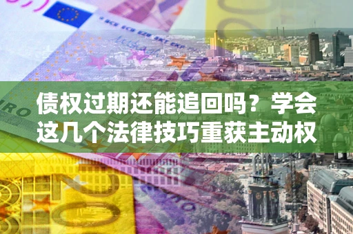 北京债权过期还能追回吗？学会这几个法律技巧重获主动权