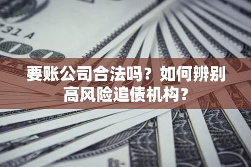 北京要账公司合法吗？如何辨别高风险追债机构？
