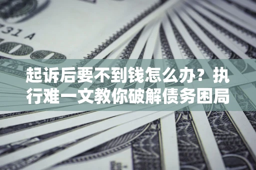 北京起诉后要不到钱怎么办？执行难一文教你破解债务困局