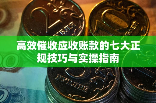 北京高效催收应收账款的七大正规技巧与实操指南