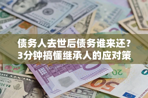 北京债务人去世后债务谁来还？3分钟搞懂继承人的应对策略