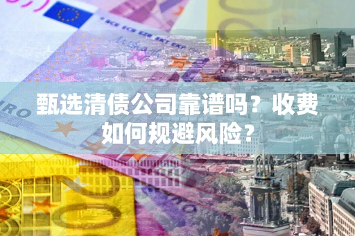 北京甄选清债公司靠谱吗？收费如何规避风险？