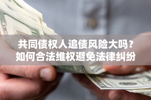 北京共同债权人追债风险大吗?如何合法维权避免法律纠纷? 北京共同债权人追债风险大吗?如何合法维权避免法律纠纷?