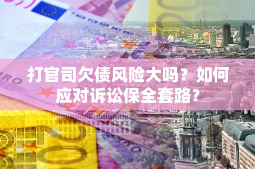 北京打官司欠债风险大吗？如何应对诉讼保全套路？