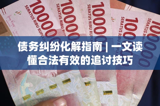 北京债务纠纷化解指南 | 一文读懂合法有效的追讨技巧