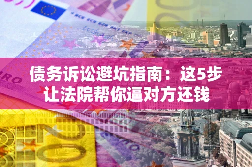北京债务诉讼避坑指南：这5步让法院帮你逼对方还钱