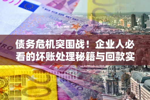 北京债务危机突围战！企业人必看的坏账处理秘籍与回款实战指南