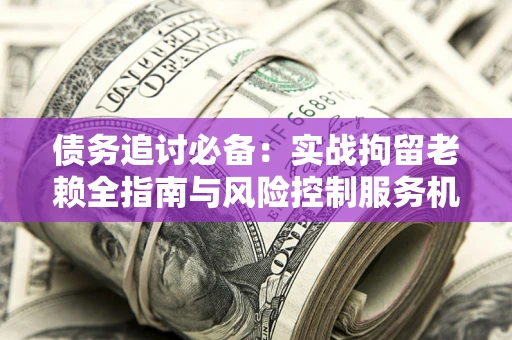 北京债务追讨必备：实战拘留老赖全指南与风险控制服务机构推荐