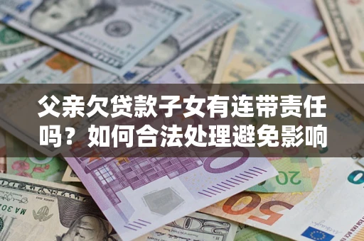 北京父亲欠贷款子女有连带责任吗？如何合法处理避免影响？