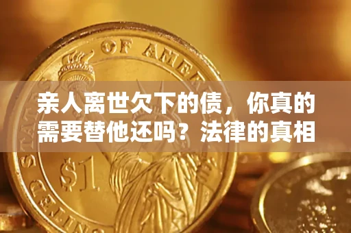 北京亲人离世欠下的债，你真的需要替他还吗？法律的真相或许与你想的不一样