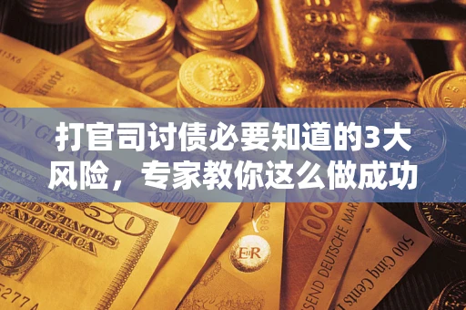 北京打官司讨债必要知道的3大风险，专家教你这么做成功率飙升