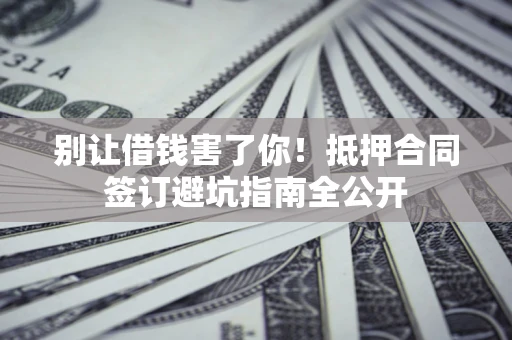 北京别让借钱害了你！抵押合同签订避坑指南全公开